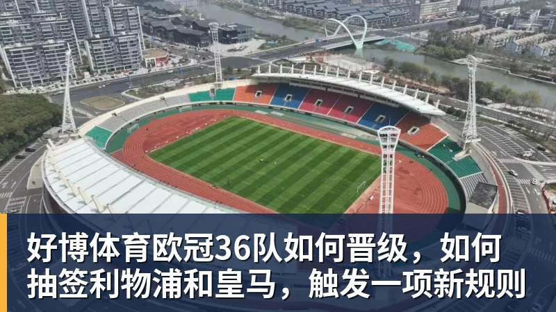 好博体育欧冠36队如何晋级，如何抽签利物浦和皇马，触发一项新规则