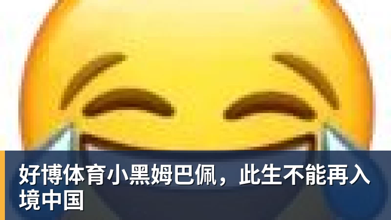 好博体育小黑姆巴佩，此生不能再入境中国