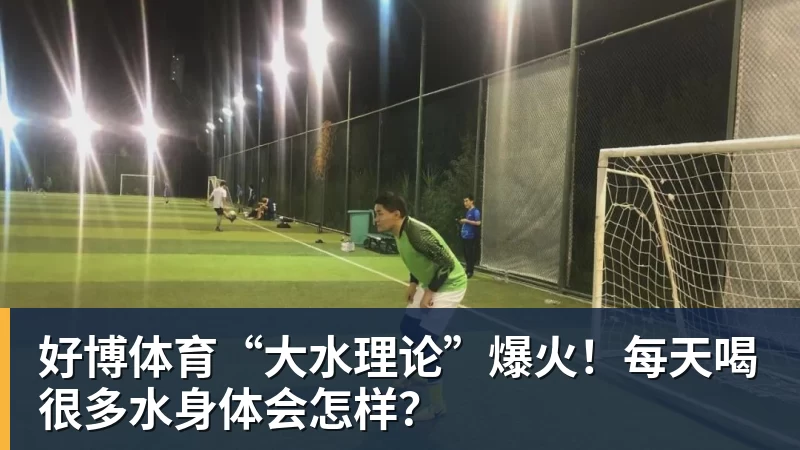 好博体育“大水理论”爆火！每天喝很多水身体会怎样？
