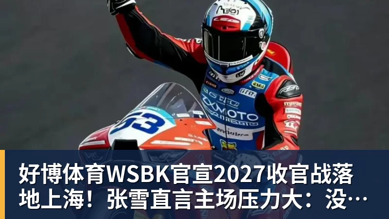 好博体育WSBK官宣2027收官战落地上海！张雪直言主场压力大：没上领奖台会很丢人