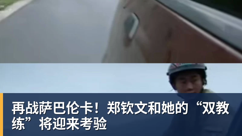 再战萨巴伦卡!郑钦文和她的“双教练”将迎来考验