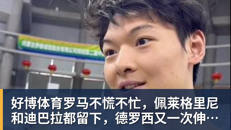 好博体育罗马不慌不忙，佩莱格里尼和迪巴拉都留下，德罗西又一次伸出援手