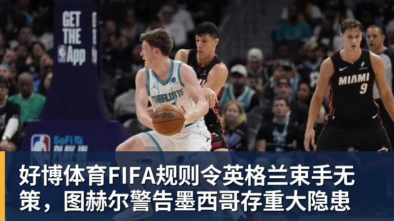 好博体育FIFA规则令英格兰束手无策，图赫尔警告墨西哥存重大隐患