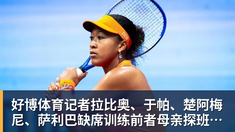 好博体育记者拉比奥、于帕、楚阿梅尼、萨利巴缺席训练前者母亲探班扑空