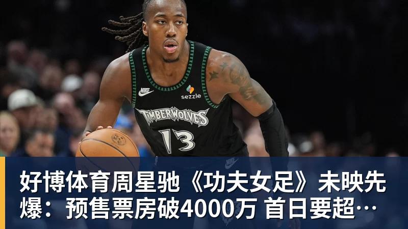好博体育周星驰《功夫女足》未映先爆：预售票房破4000万 首日要超2亿