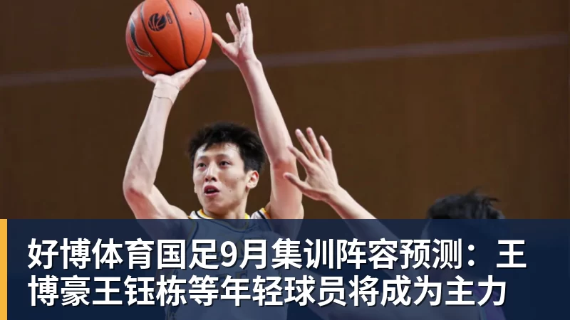 好博体育国足9月集训阵容预测:王博豪王钰栋等年轻球员将成为主力