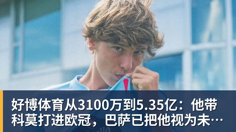 好博体育从3100万到5.35亿：他带科莫打进欧冠，巴萨已把他视为未来主帅人选