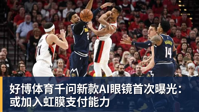 好博体育千问新款AI眼镜首次曝光:或加入虹膜支付能力