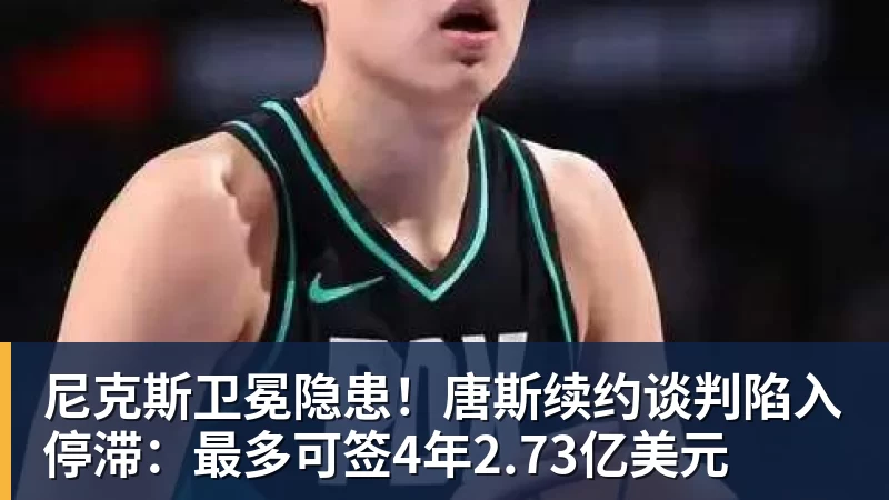 尼克斯卫冕隐患！唐斯续约谈判陷入停滞：最多可签4年2.73亿美元