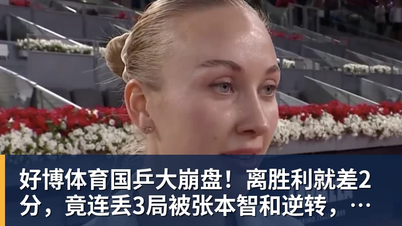 好博体育国乒大崩盘!离胜利就差2分,竟连丢3局被张本智和逆转,侯英超愤然离场