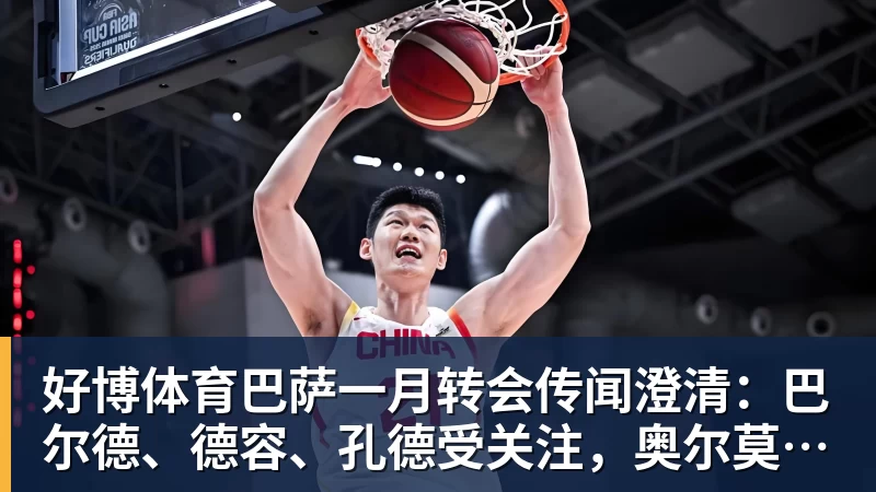好博体育巴萨一月转会传闻澄清:巴尔德、德容、孔德受关注,奥尔莫无实质进展