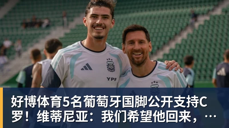 好博体育5名葡萄牙国脚公开支持C罗！维蒂尼亚：我们希望他回来，B费点赞